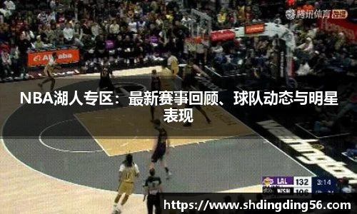 NBA湖人专区：最新赛事回顾、球队动态与明星表现