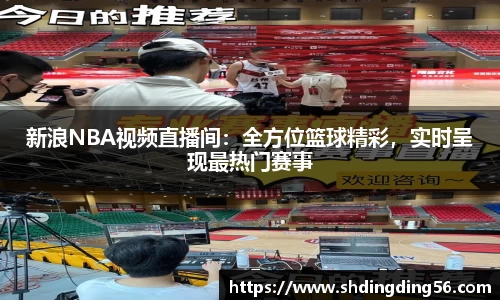 新浪NBA视频直播间：全方位篮球精彩，实时呈现最热门赛事
